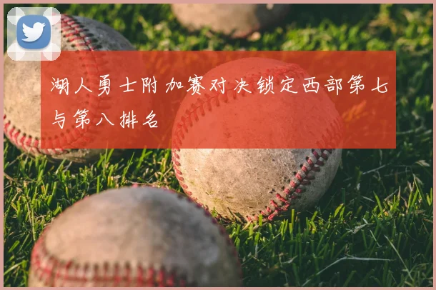湖人勇士附加赛对决锁定西部第七与第八排名