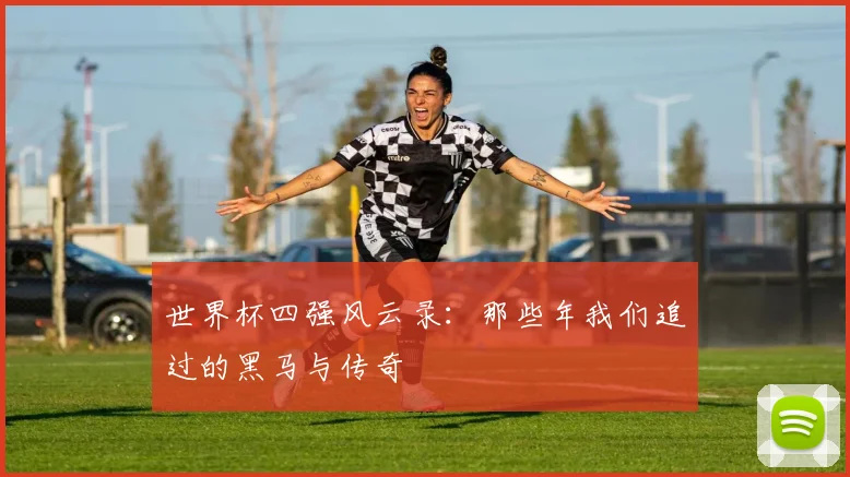 世界杯四强风云录:那些年我们追过的黑马与传奇
