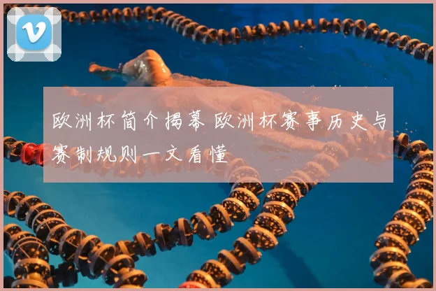 欧洲杯简介揭幕 欧洲杯赛事历史与赛制规则一文看懂