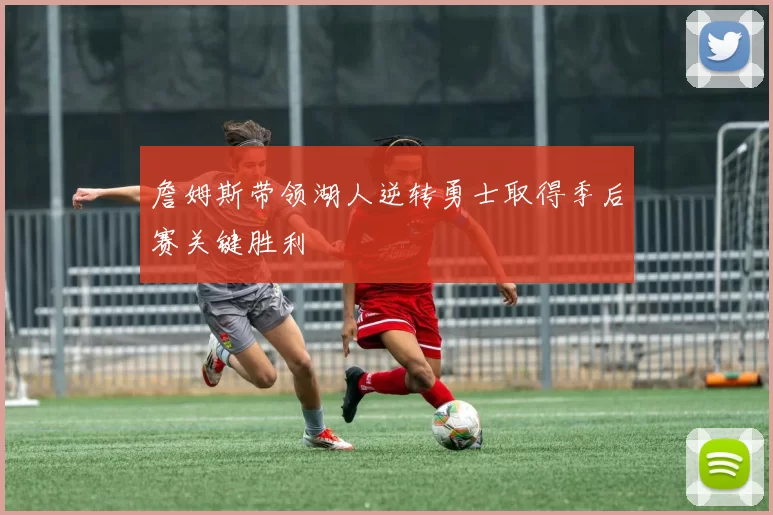 詹姆斯带领湖人逆转勇士取得季后赛关键胜利