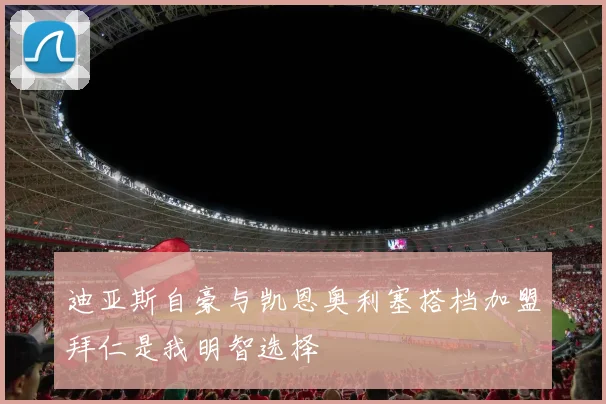 迪亚斯自豪与凯恩奥利塞搭档加盟拜仁是我明智选择