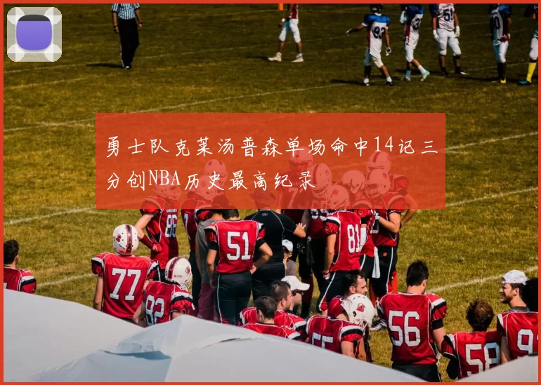勇士队克莱汤普森单场命中14记三分创NBA历史最高纪录