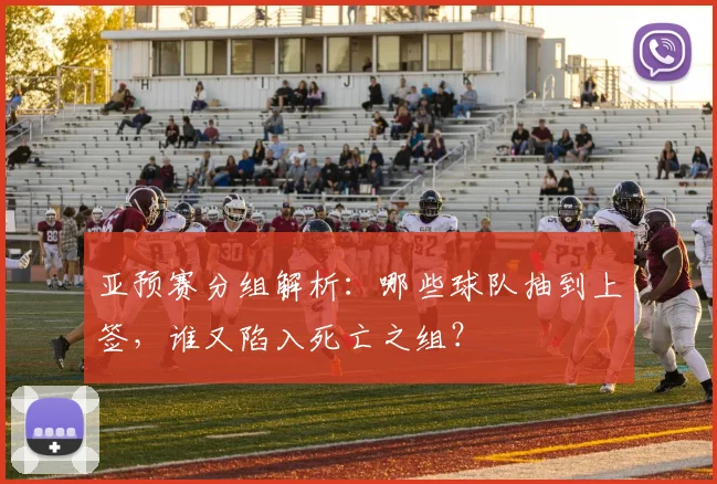 亚预赛分组解析:哪些球队抽到上签,谁又陷入死亡之组?