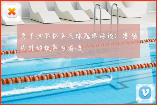 男子世界杯乒乓球冠军访谈:赛场内外的故事与感悟