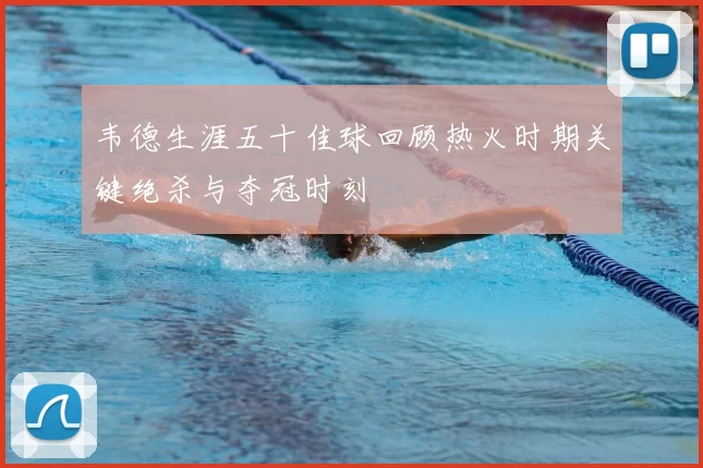 韦德生涯五十佳球回顾热火时期关键绝杀与夺冠时刻