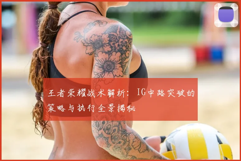 王者荣耀战术解析:IG中路突破的策略与执行全景揭秘