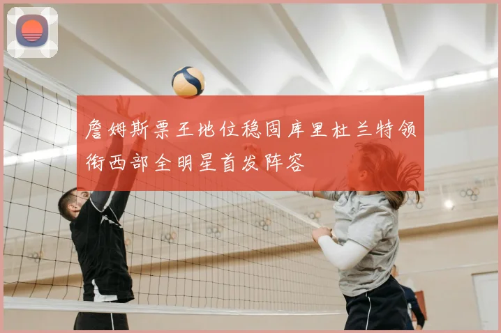 詹姆斯票王地位稳固库里杜兰特领衔西部全明星首发阵容