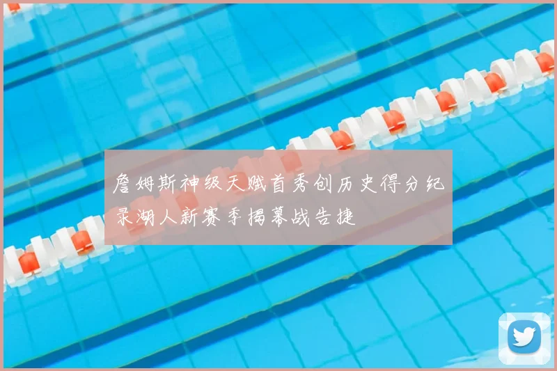 詹姆斯神级天赋首秀创历史得分纪录湖人新赛季揭幕战告捷