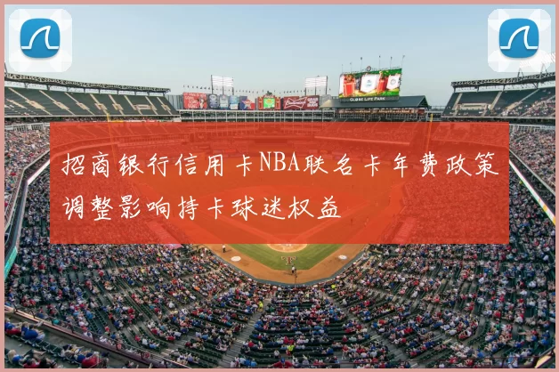 招商银行信用卡NBA联名卡年费政策调整影响持卡球迷权益