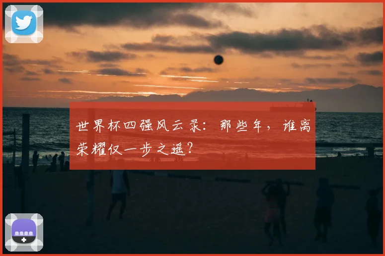 世界杯四强风云录:那些年,谁离荣耀仅一步之遥?