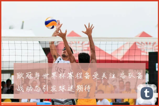 欧冠与世界杯赛程备受关注 各队备战动态引发球迷期待