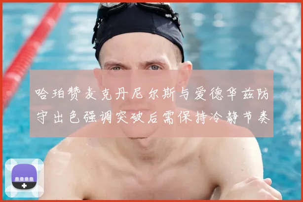 哈珀赞麦克丹尼尔斯与爱德华兹防守出色强调突破后需保持冷静节奏